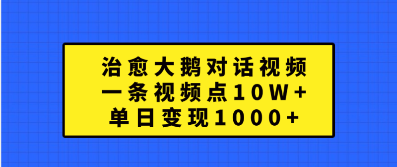 治愈大鹅对话一条视频点赞 10W+，单日变现1000+-想要创业网