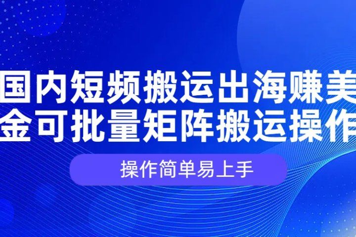 国内短频搬运出海赚美金，可批量矩阵搬运操作，操作简单易上手-想要创业网