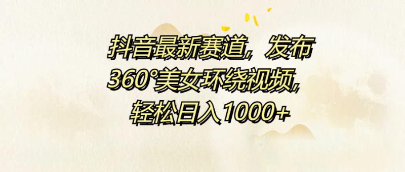 抖音最新赛道，发布360°美女环绕视频，轻松日入1000+-想要创业网