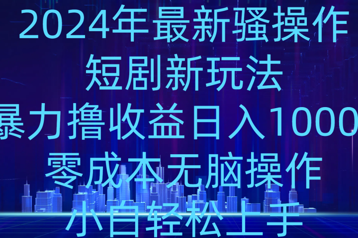 2024年骚操作短剧新玩法，暴力撸收益日入1000+，零成本无脑操作，小白轻松上手-想要创业网