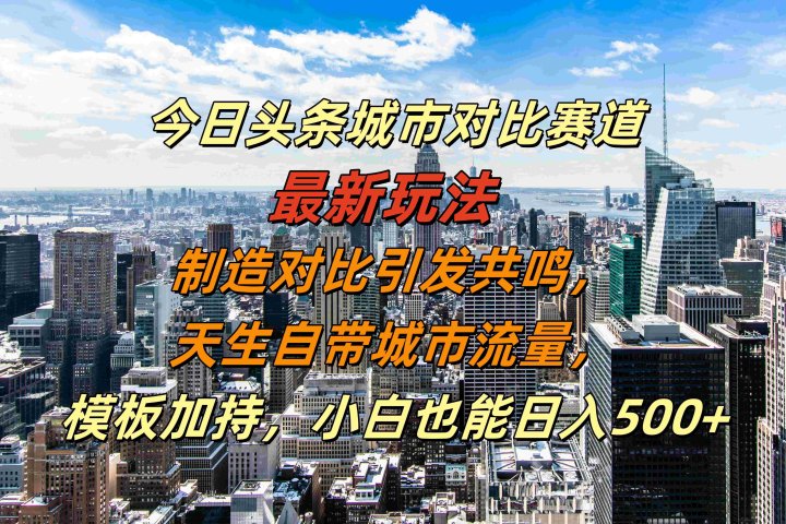 今日头条城市对比赛道最新玩法，制造对比引发共鸣，天生自带城市流量，模板加持，小白也能日入500+-想要创业网