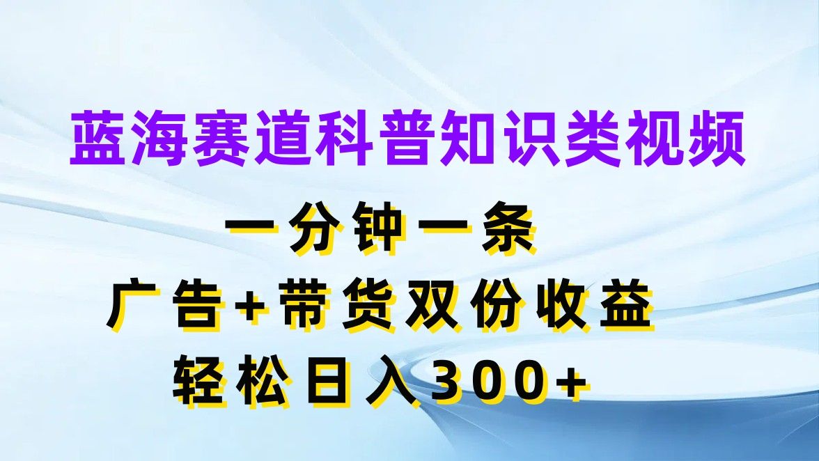 图片[1]-蓝海赛道科普知识类视频，一分钟一条，广告+带货双份收益，轻松日入300+-想要创业网