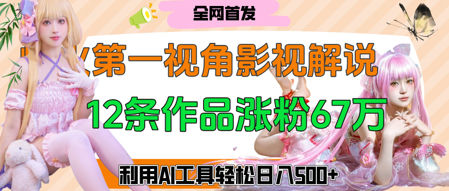 爆火第一人称视角影视解说，12条作品涨粉67万，巧用AI工具，轻松日入500+-想要创业网