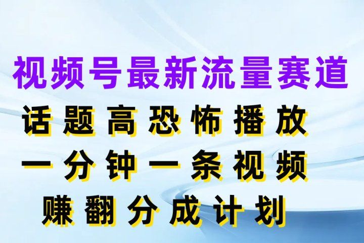 视频号最新流量赛道，话题高恐怖播放，一分钟一条视频赚翻分成计划-想要创业网