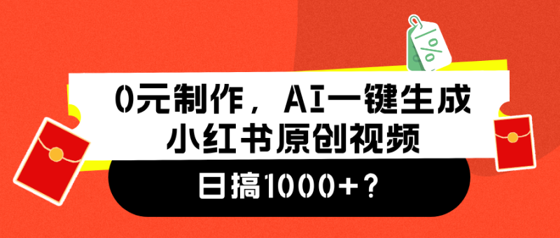 0元制作，AI一键生成小红书原创视频，日搞1000+-想要创业网