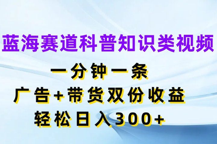蓝海赛道科普知识类视频，一分钟一条，广告+带货双份收益，轻松日入300+-想要创业网