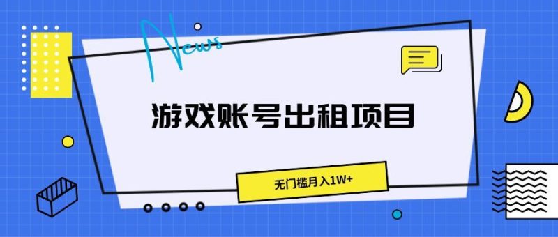 游戏账号出租项目，无门槛月入1W+-想要创业网