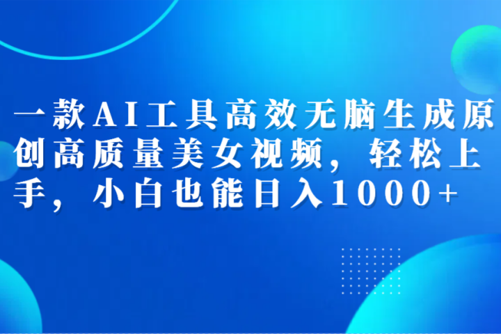 一款AI工具高效无脑生成原创高质量美女视频，轻松上手，小白也能日入1000+-想要创业网
