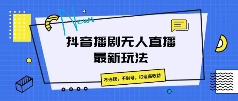 抖音播剧无人直播最新玩法，不违规，不封号，打造高收益-想要创业网