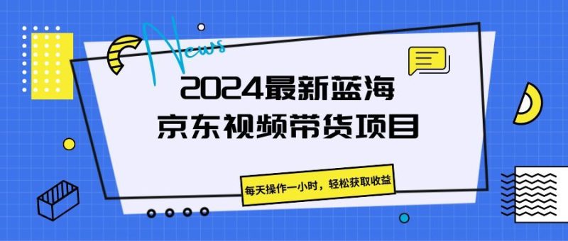 《2024最新蓝海京东视频带货项目。每天操作一小时，轻松获取收益》-想要创业网