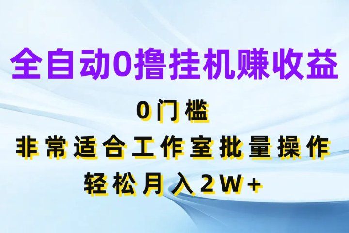 全自动0撸挂机赚收益，0门槛非常适合工作室批量操作，轻松月入2W+-想要创业网