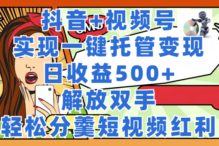 抖音+视频号托管变现，实现一键托管，日收益500+，解放双手，轻松分羹短视频红利-想要创业网