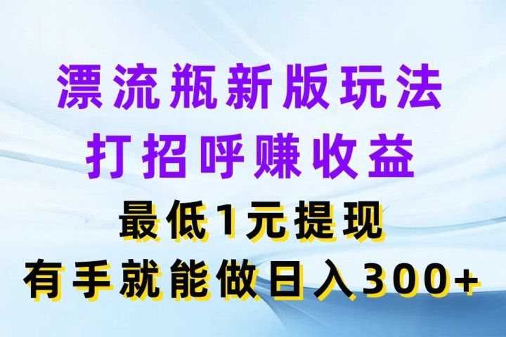 漂流瓶新版玩法，打招呼赚收益，最低1元提现，有手就能做日入300+-想要创业网