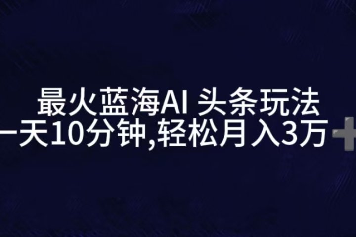 最火蓝海AI头条玩法，一天10分钟，收益可观，小白轻松月入3万+-想要创业网