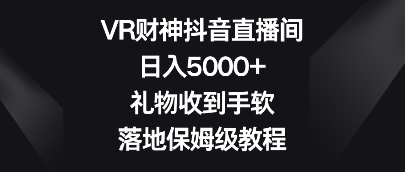 VR财神抖音直播间，日入5000+，礼物收到手软，落地保姆级教程-想要创业网