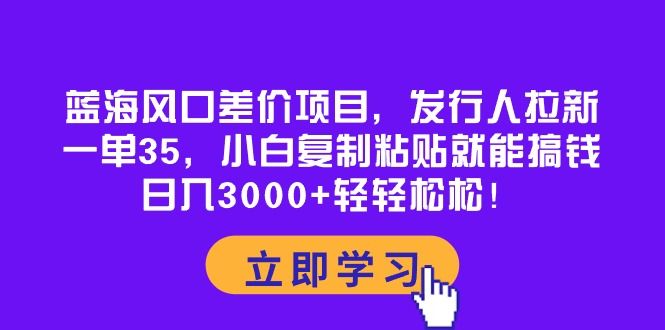 蓝海风口差价项目，发行人拉新，一单35，小白复制粘贴就能搞钱！日入3000+轻轻松松！-想要创业网