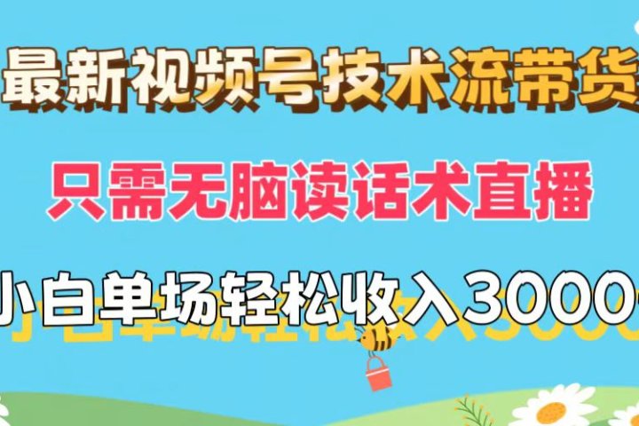 最新视频号技术流带货，只需无脑读话术直播，小白单场直播纯收益也能轻松达到3000+-想要创业网