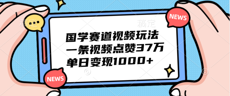 国学赛道视频玩法，单日变现1000+，一条视频点赞37万-想要创业网