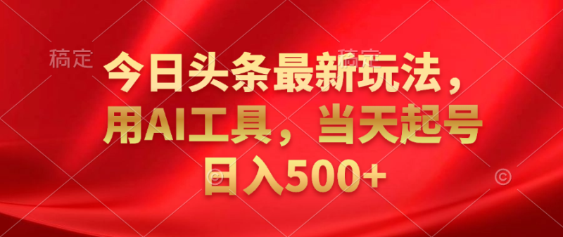 今日头条最新玩法，利用AI工具，当天起号日入500+-想要创业网