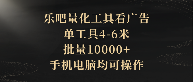 乐吧量化工具看广告，单工具4-6米，批量10000+，手机电脑均可操作-想要创业网