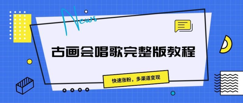 古画会唱歌完整版教程，快速涨粉，多渠道变现-想要创业网