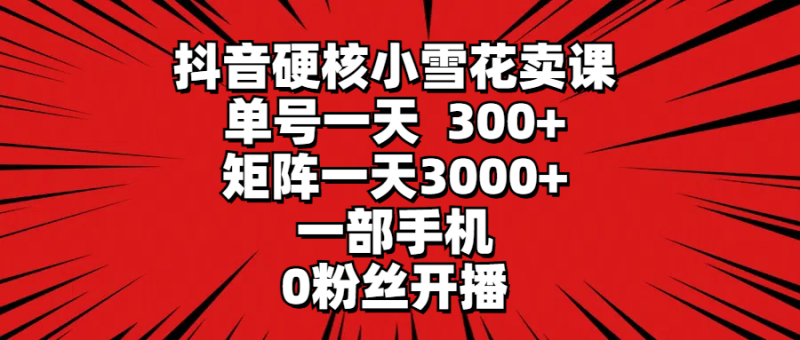 抖音硬核小雪花卖课，单号一天300+，矩阵一天3000+，一部手机0粉丝开播-想要创业网