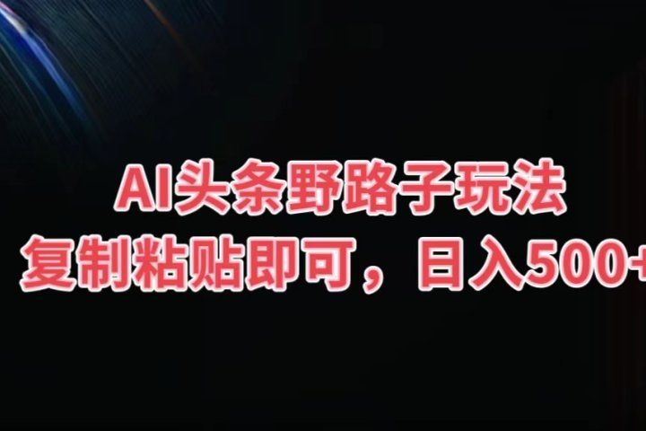 AI头条野路子玩法，复制粘贴即可，日入500+-想要创业网