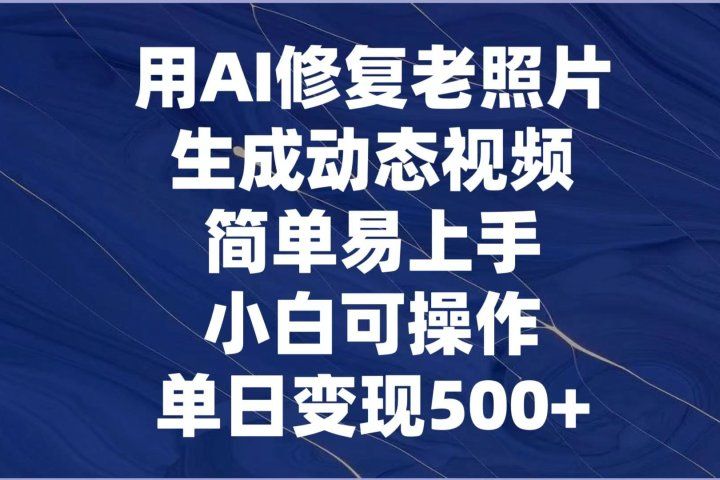 用AI修复老照片，生成动态视频，简单易上手，小白可操作，单日变现500+-想要创业网