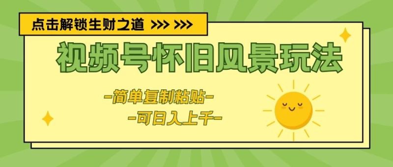视频号怀旧风景玩法，简单复制粘贴，日入上千-想要创业网