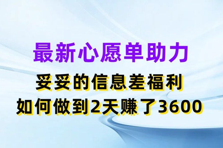 最新心愿单助力项目，妥妥的信息差福利，如何做到2天赚了3600-想要创业网