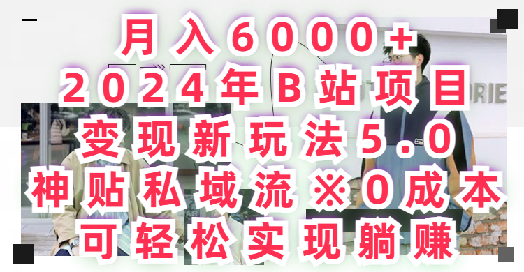 月入6000+2024年B站项目变现新玩法5.0，神贴私域流+0成本，可轻松实,现躺赚-想要创业网