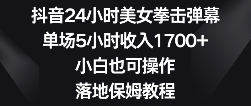 抖音24小时美女拳击弹幕，单场5小时收入1700+，小白也可操作，落地保姆教程-想要创业网