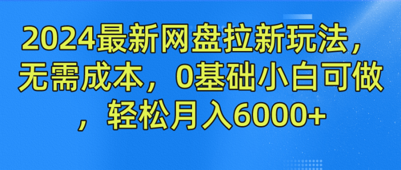 2024最新网盘拉新玩法，无需成本，0基础小白可做，轻松月入6000+-想要创业网