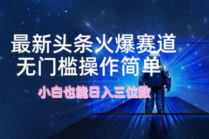 最新头条火爆赛道，无门槛操作简单，小白也能日入三位数-想要创业网