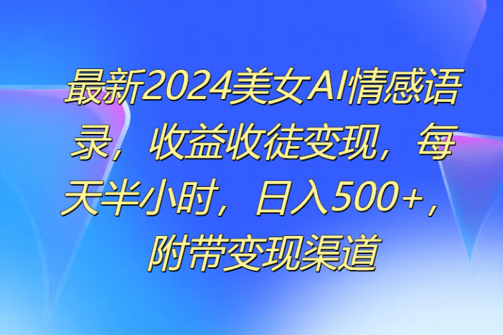最新2024美女AI情感语录，收益收徒变现，每天半小时，日入500+，附带变现渠道-想要创业网
