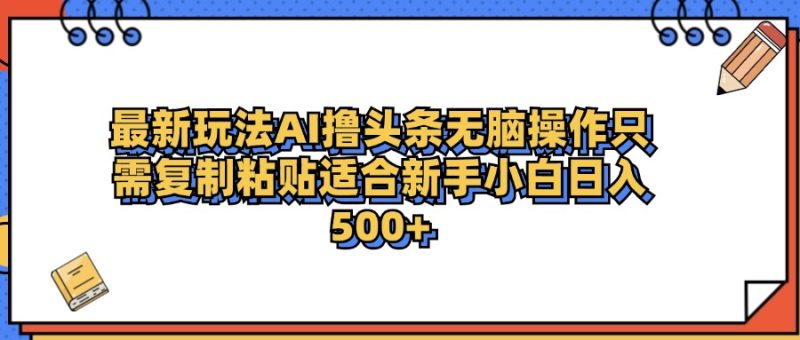 最新AI头条撸收益，日入500＋  只需无脑粘贴复制-想要创业网