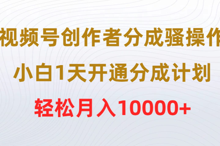 视频号创作者分成骚操作，小白1天开通分成计划，轻松月入10000+-想要创业网
