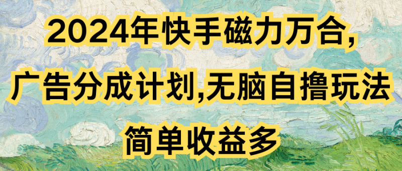 2024年快手磁力万合,广告分成计划无脑自撸玩法，简单收益多-想要创业网
