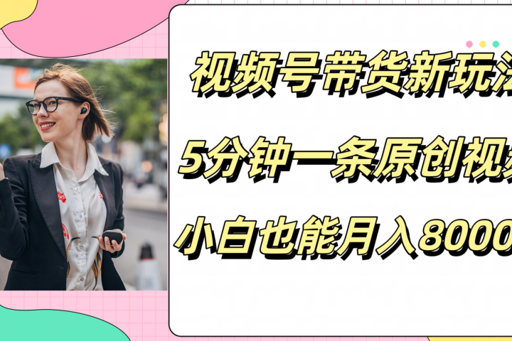 视频号带货新玩法，5分钟一条原创视频，小白也能月入8000+-想要创业网