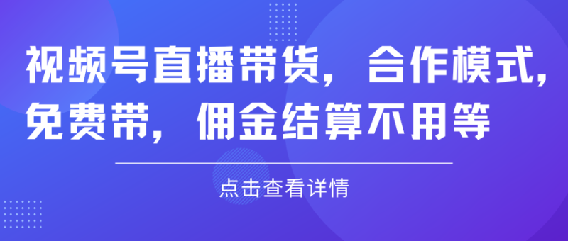 视频号直播带货，合作模式.免费带，佣金结算不用等-想要创业网