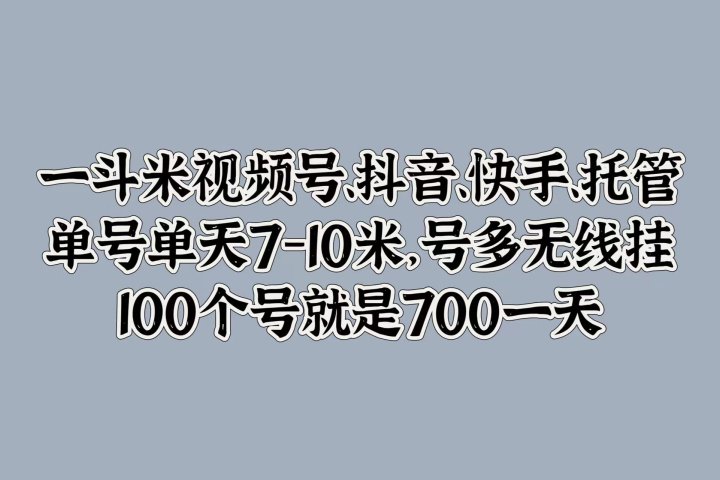 一斗米视频号、抖音、快手、托管，单号单天7-10米，号多无线挂，100个号就是700一天-想要创业网