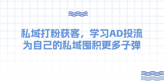 某收费课：私域打粉获客，学习AD投流，为自己的私域囤积更多子弹-想要创业网