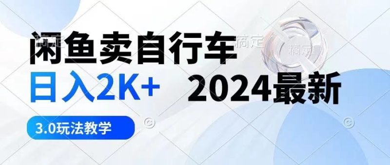 闲鱼卖自行车 日入2K+ 2024最新 3.0玩法教学-想要创业网