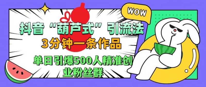 抖音“葫芦式”引流法，三分钟一条作品，单日引爆抖音500人精准创业粉丝群-想要创业网