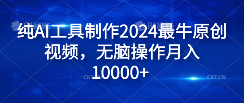 纯AI工具制作2024最牛原创视频，无脑操作月入10000+-想要创业网