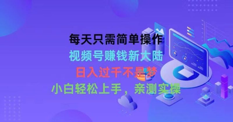 每天只需简单操作，视频号赚钱新大陆，日入过千不是梦，小白轻松上手-想要创业网