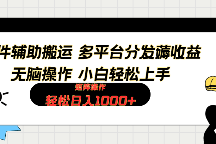 软件辅助搬运，轻松实现日入1000+ 小白易上手，矩阵操作拉爆流量收益-想要创业网