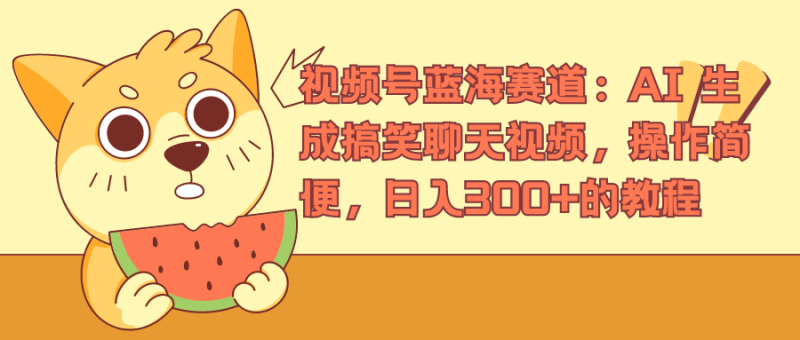 视频号蓝海赛道：AI 生成搞笑聊天视频，操作简便，日入300+的教程-想要创业网