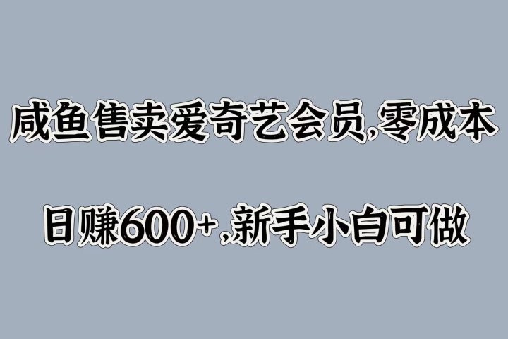 咸鱼售卖爱奇艺会员，零成本，日赚600+，新手小白可做-想要创业网