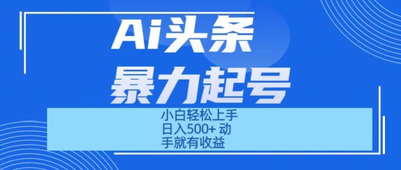 Ai头条暴力起号 小白轻松上手 日入500+ 只要动手就有收益-想要创业网